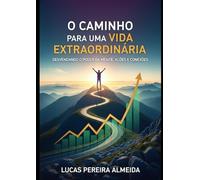 O Caminho para uma Vida Extraordinária: Desvendando o Poder da Mente, Ações e Conexões.: Desvendando o Poder da Mente, Ações e Conexões.