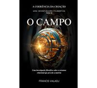 O CAMPO: Uma investigação filosófica sobre a estrutura relacional que precede a matéria (A COERÊNCIA DA CRIAÇÃO)