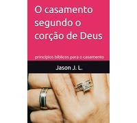 O casamento segundo o corção de Deus: princípios bíblicos para o casamento