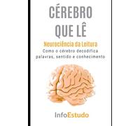 O Cérebro Que Lê: Neurociência da Leitura: Como o cérebro decodifica palavras, sentido e conhecimento