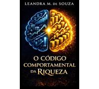 O CODÍGO COMPORTAMENTAL DA RIQUEZA: Como Reprogramar Sua Mente com Economia Comportamental e Construir Liberdade Financeira