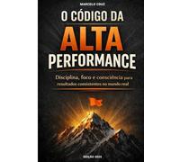 O Código da Alta Performance: Disciplina, Foco e Consciência para Resultados Consistentes no Mundo Real