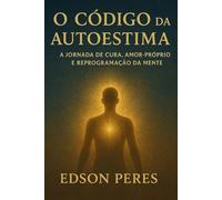 O Código da Autoestima: A Jornada de Cura, Amor-Próprio e Reprogramação da Mente