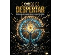 O CÓDIGO DO DESPERTAR: A reorganização da mente e da vida em consciência prática