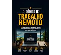 O Código do Trabalho Remoto: 20 maneiras práticas de trabalhar em casa, construir sua presença digital e escalar sua renda na era da internet