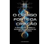 O Código Fonte da Criação: A ciência por trás da Bíblia e a tecnologia para reprogramar sua mente e seu destino