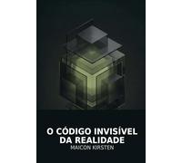 O Código Invisível da Realidade.: Por que alguns moldam o mundo enquanto outros apenas reagem.