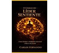 O Código Líder Sentiente: Como dominar a inteligência emocional para guiar equipes, superar pressões e alcançar resultados extraordinários na nova era da gestão.