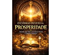 O Código Oculto da Prosperidade: Ativando uma Vida de Abundância, Liberdade e Expansão Financeira (Oráculo Secreto da Riqueza)