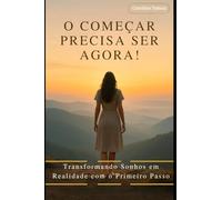 O começar precisa ser agora!: Transformando sonhos em realidade com o primeiro passo.