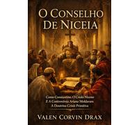 O Conselho De Niceia: Como Constantino, O Credo Niceno E A Controvérsia Ariana Moldaram A Doutrina Cristã Primitiva