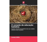 O coração da educação holística: Expresso através da experiência dos seus modelos holísticos mais inovadores