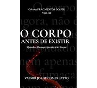 O CORPO ANTES DE EXISTIR: Quando a Presença Aprende a Ser Forma (O LIVRO DOS 1001 FRAGMENTOS DO SER)