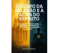 O Corpo da Religião e a Alma do Espírito - Uma Investigação sobre a Dimensão Exotérica e Esotérica da Tradição Crist