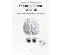 O Corpo É Seu AVATAR: A Inteligência Artificial Como o Seu Segundo Cérebro Digital: o Novo Plano Para Uma Vida Longa e Plena