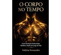 O CORPO NO TEMPO: Como Emoções Sustentadas Moldam a Saúde ao Longo da Vida