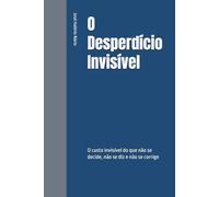 O Desperdício Invisível: O custo invisível do que não se decide, não se diz e não se corrige