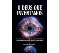 O DEUS QUE INVENTAMOS: Do medo primitivo à inteligência artificial, a história da humanidade tentando criar algo acima de si mesma