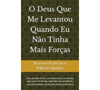 O Deus Que Me Levantou Quando Eu Não Tinha Mais Forças: Uma jornada de fé, cura emocional e recomeço para quem foi ferido, rejeitado, desacreditado, mas permaneceu de pé pela presença de Deus