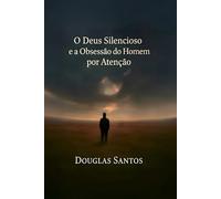 O Deus Silencioso e a Obsessão do Homem por Atenção: Uma jornada de fé, sofrimento e restauração em meio ao silêncio divino (Deus é bom!)