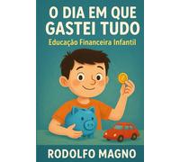 O Dia em Que Gastei Tudo: Uma história encantadora sobre educação financeira infantil, sonhos, paciência e escolhas inteligentes