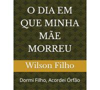 O DIA EM QUE MINHA MÃE MORREU: Dormi Filho, Acordei Órfão