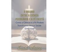 O Diálogo Entre a Ciência Psicológica e a Fé Cristã - Como a ciência e a fé podem transformar nossa saúde emocional
