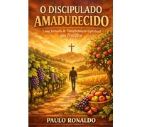 O Discipulado Amadurecido: Uma Jornada de Transformação Espiritual que Frutifica (Teologia)