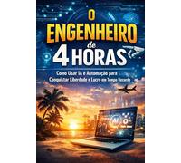 O Engenheiro de 4 Horas: Como usar IA e automação para conquistar liberdade e lucro em tempo recorde