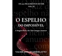 O EPELHO DO IMPOSSÍVEL: A Imagem Onde o Ser Não Consegue Acontecer (O LIVRO DOS 1001 FRAGMENTOS DO SER)
