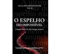 O EPELHO DO IMPOSSÍVEL: A Imagem Onde o Ser Não Consegue Acontecer (O LIVRO DOS 1001 FRAGMENTOS DO SER)