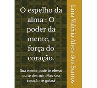 O espelho da alma : O poder da mente, a força do coração.: Sua mente pode te elevar ou te destruir: Mas seu coração te guiará