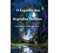 O Espelho dos Segredos Ocultos: Segredos que Desafiam a Realidade (Crónicas do Mundo Oculto)