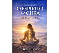 O Espírito e a Cura: A Jornada de Maya (Jornada da Autocura - Consciência, Espiritualidade e Transformação Interior - por TOM SÍLVVA)