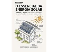 O ESSENCIAL DA ENERGIA SOLAR: Guia Visual e Prático - Como Funciona, Como Escolher e Tudo que Você Precisa Saber Antes de Instalar - Explicado para Todos