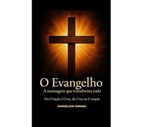 O EVANGELHO A MENSAGEM QUE TRANSFORMA TUDO: DA CRIAÇÃO Á CRUZ, DA CRUZ AO CORAÇÃO