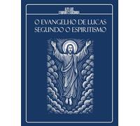 O EVANGELHO DE LUCAS SEGUNDO O ESPIRITISMO: A Boa-Nova de Jesus interpretada à luz do Consolador Prometido (EDIÇÃO ILUSTRADA)