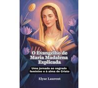 O Evangelho de Maria Madalena Explicada: Uma jornada ao sagrado feminino e à alma de Cristo