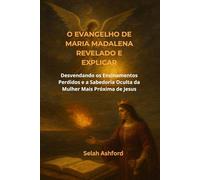 O EVANGELHO DE MARIA MADALENA REVELADO E EXPLICAR: Desvendando os Ensinamentos Perdidos e a Sabedoria Oculta da Mulher Mais Próxima de Jesus