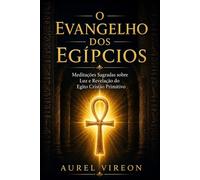 O EVANGELHO DOS EGÍPCIOS: Meditações Sagradas sobre Luz e Revelação do Egito Cristão Primitivo
