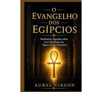 O EVANGELHO DOS EGÍPCIOS: Meditações Sagradas sobre Luz e Revelação do Egito Cristão Primitivo