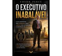 O Executivo Inabalável: O Guia Definitivo para Dominar o Jogo, Liderar com Autoridade e Construir um Legado