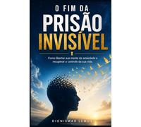 O FIM DA PRISÃO INVISÍVEL: Como libertar sua mente da ansiedade e Recuperar o controle de sua vida
