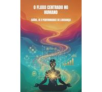 O FLUXO CENTRADO NO HUMANO: SAÚDE, IA e PERFORMANCE DE LIDERANÇA