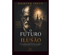 O Futuro de uma Ilusão: Uma Anatomia Psicanalítica da Crença, da Moralidade e da Civilização | Edição Crítica Definitiva com Introdução, Notas, Cronologia e Aparato Editorial