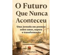 O Futuro Que Nunca Aconteceu: Uma jornada em poemas sobre amor, espera e transformação