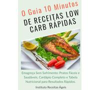 O GUIA 10 MINUTOS DE RECEITAS LOW CARB RÁPIDAS: Emagreça Sem Sofrimento: Pratos Fáceis e Saudáveis, Cardápio Completo e Tabela Nutricional para Resultados Rápidos