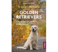 O Guia Completo sobre os Golden Retrievers: Como encontrar, criar, adestrar e cuidar bem do seu filhote de Golden Retriever
