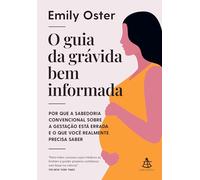 O GUIA DA GRÁVIDA BEM INFORMADA POR QUE A SABEDORIA CONVENCIONAL SOBRE A GESTAÇÃO ESTÁ ERRADA E O QU