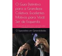 O Guia Definitivo para a Grandeza Coletiva: Excelentes Motivos para Você Ser de Esquerda: Um guia prático de como terceirizar o pensamento, cultivar ressentimento e chamar isso de virtude